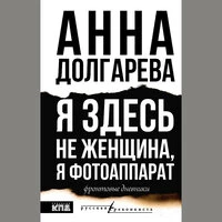 Анна Долгарева. «Я здесь не женщина, я фотоаппарат. Фронтовые записки»