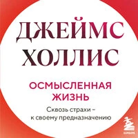 Джеймс Холлис. «Осмысленная жизнь. Сквозь страхи – к своему предназначению»