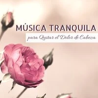 Música Tranquila para Quitar el Dolor de Cabeza - Canciones Super Poderosas para Aliviar Tensiones