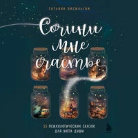 Татьяна Васильева. «Сочини мне счастье. 55 психологических сказок для уюта души»