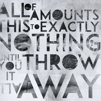All Of This Amounts To Exactly Nothing, Until You Throw It All Away