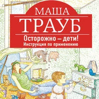 Маша Трауб. «Осторожно – дети! Инструкция по применению»