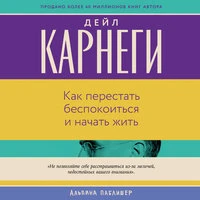 Дейл Карнеги. «Как перестать беспокоиться и начать жить»