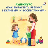 Аудиокурс. Как вырастить ребёнка вежливым и воспитанным