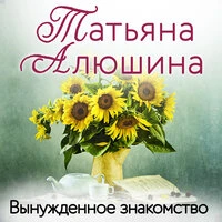 Татьяна Алюшина. «Вынужденное знакомство»