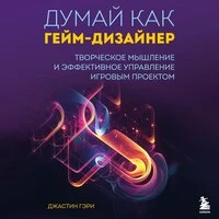 Джастин Гэри. «Думай как гейм-дизайнер. Творческое мышление и эффективное управление игровым проектом»