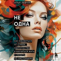 Илья Левчук. «Не одна. Как избавиться от страха одиночества и научиться жить и любить по-настоящему»