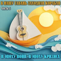 В нашу гавань заходили корабли. В эпоху войн, в эпоху кризиса...