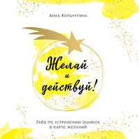 Анна Кольчугина. «Желай и действуй! Гайд по устранению ошибок в карте желаний»