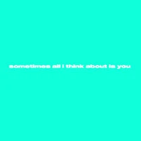 sometimes all I think about is you