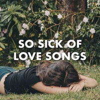 So sick of love songs