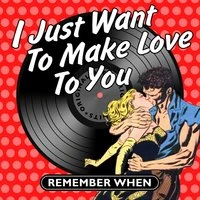 I Just Want to Make Love to You - Remember When