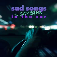 sad songs to scream in the car